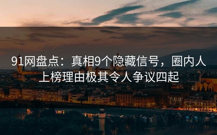 91网盘点：真相9个隐藏信号，圈内人上榜理由极其令人争议四起