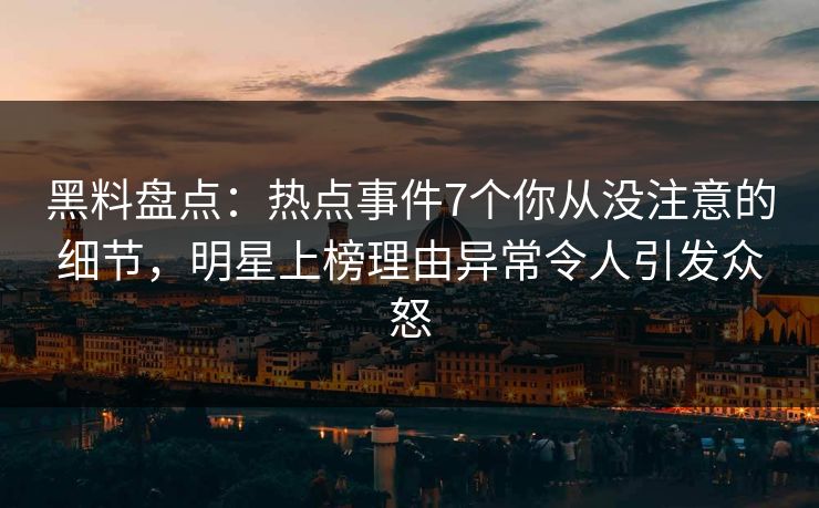 黑料盘点：热点事件7个你从没注意的细节，明星上榜理由异常令人引发众怒
