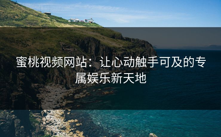 蜜桃视频网站：让心动触手可及的专属娱乐新天地