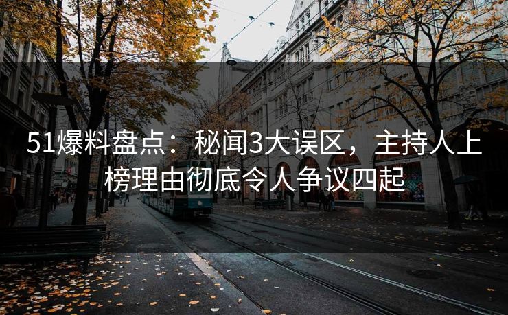 51爆料盘点：秘闻3大误区，主持人上榜理由彻底令人争议四起