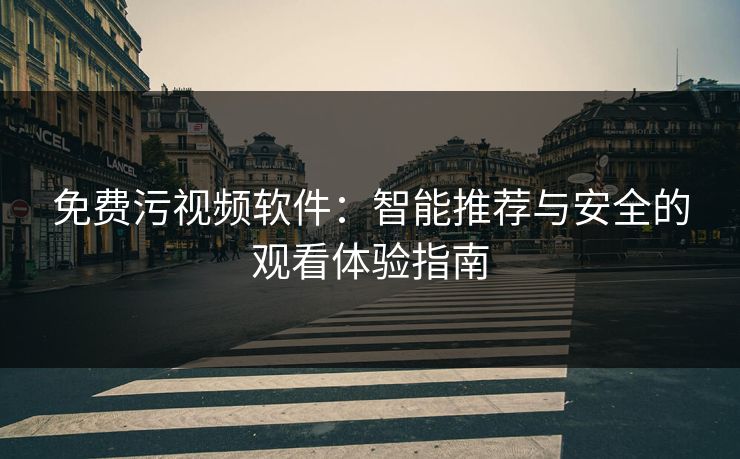 免费污视频软件：智能推荐与安全的观看体验指南