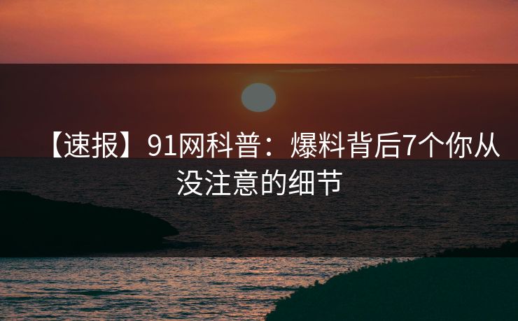 【速报】91网科普：爆料背后7个你从没注意的细节