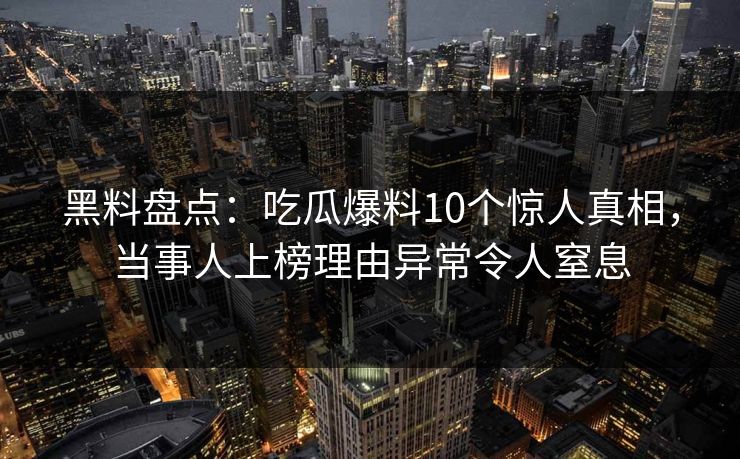 黑料盘点:吃瓜爆料10个惊人真相,当事人上榜理由异常令人窒息 黑料盘点:吃瓜爆料10个惊人真相,当事人上榜理由异常令人窒息