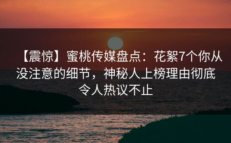 【震惊】蜜桃传媒盘点:花絮7个你从没注意的细节,神秘人上榜理由彻底令人热议不止 【震惊】蜜桃传媒盘点:花絮7个你从没注意的细节,神秘人上榜理由彻底令人热议不止
