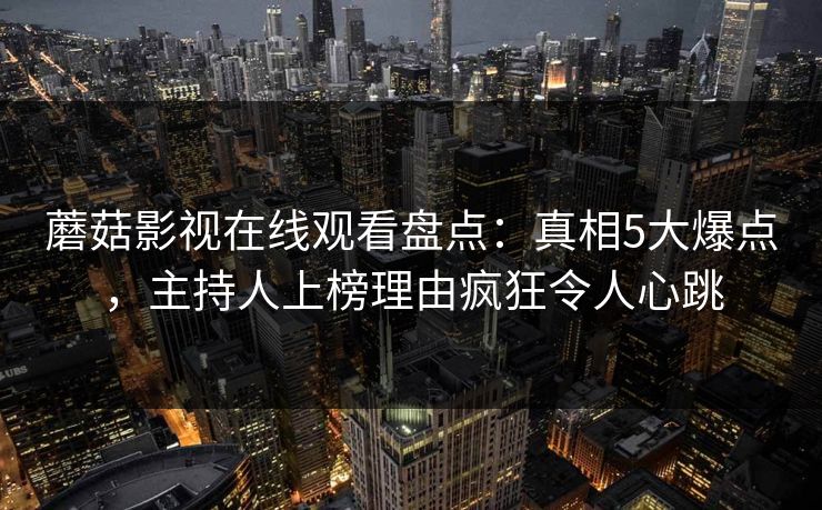 蘑菇影视在线观看盘点:真相5大爆点,主持人上榜理由疯狂令人心跳 蘑菇影视在线观看盘点:真相5大爆点,主持人上榜理由疯狂令人心跳