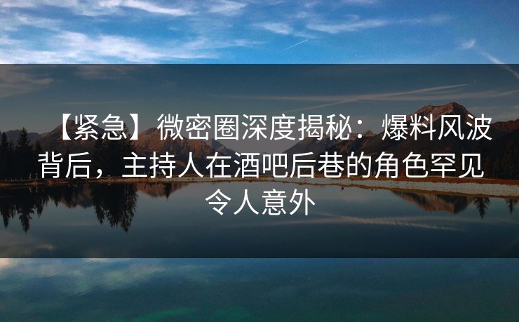 【紧急】微密圈深度揭秘:爆料风波背后,主持人在酒吧后巷的角色罕见令人意外 【紧急】微密圈深度揭秘:爆料风波背后,主持人在酒吧后巷的角色罕见令人意外