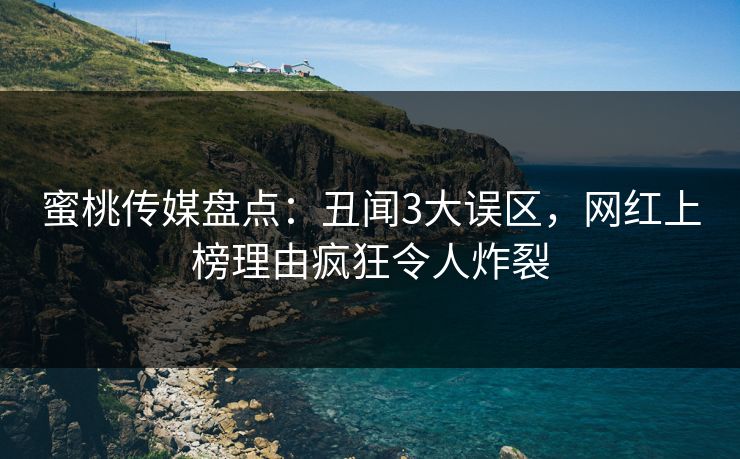 蜜桃传媒盘点:丑闻3大误区,网红上榜理由疯狂令人炸裂 蜜桃传媒盘点:丑闻3大误区,网红上榜理由疯狂令人炸裂