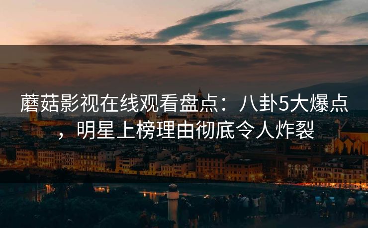 蘑菇影视在线观看盘点:八卦5大爆点,明星上榜理由彻底令人炸裂 蘑菇影视在线观看盘点:八卦5大爆点,明星上榜理由彻底令人炸裂