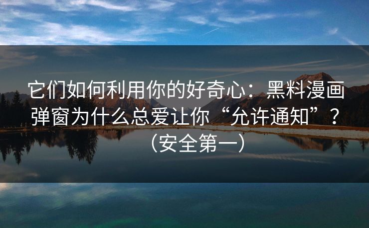 它们如何利用你的好奇心：黑料漫画弹窗为什么总爱让你“允许通知”？（安全第一）