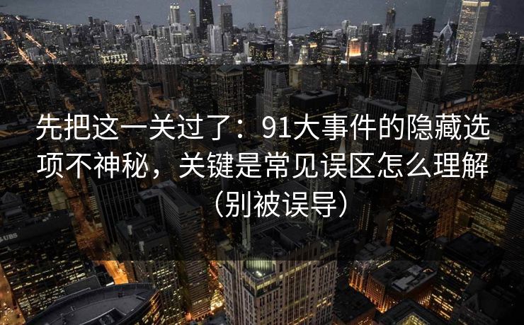 先把这一关过了：91大事件的隐藏选项不神秘，关键是常见误区怎么理解（别被误导）