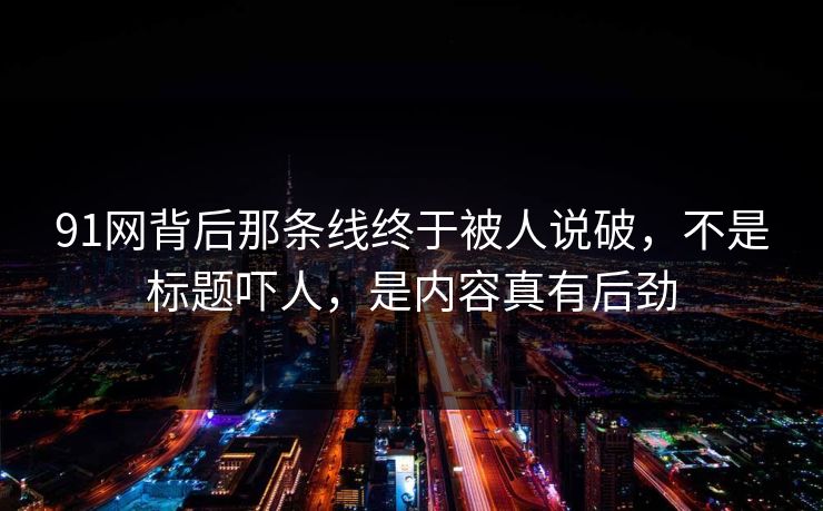 91网背后那条线终于被人说破,不是标题吓人,是内容真有后劲 91网背后那条线终于被人说破,不是标题吓人,是内容真有后劲