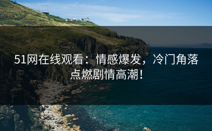 51网在线观看：情感爆发，冷门角落点燃剧情高潮！