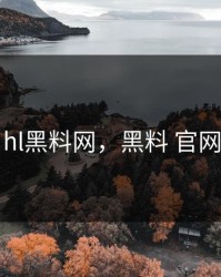 hl黑料网，黑料 官网