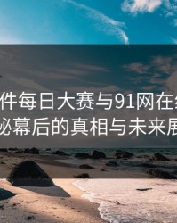 91大事件每日大赛与91网在线观看：揭秘幕后的真相与未来展望