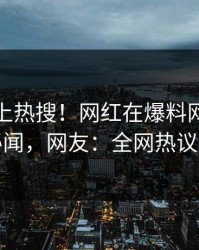 直击冲上热搜！网红在爆料网暗网被爆秘闻，网友：全网热议不断