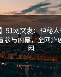 【爆料】91网突发：神秘人在傍晚时刻被曝曾参与内幕，全网炸裂席卷全网