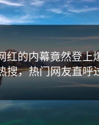 速看！网红的内幕竟然登上爆料网暗网热搜，热门网友直呼过瘾