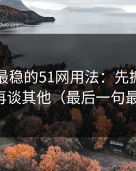 我见过最稳的51网用法：先抓收藏回看，再谈其他（最后一句最关键）