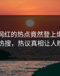 速看！网红的热点竟然登上爆料网暗网热搜，热议真相让人瞠目