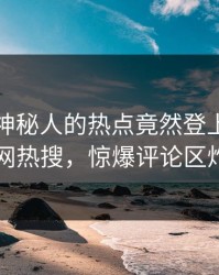 点击！神秘人的热点竟然登上爆料网暗网热搜，惊爆评论区炸了
