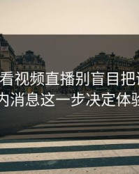 17c免费看视频直播别盲目把话说透站内消息这一步决定体验