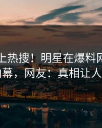 围观冲上热搜！明星在爆料网暗网被爆内幕，网友：真相让人瞠目