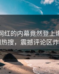 发现！网红的内幕竟然登上爆料网暗网热搜，震撼评论区炸了