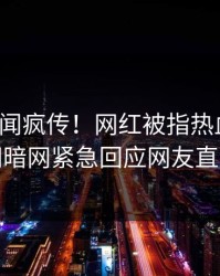 今晚丑闻疯传！网红被指热血沸腾，爆料网暗网紧急回应网友直呼过瘾