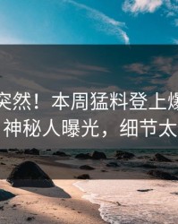 发现太突然！本周猛料登上爆料网暗网，神秘人曝光，细节太炸裂