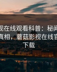 蘑菇影视在线观看科普：秘闻背后10个惊人真相，蘑菇影视在线官网免费下载