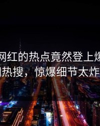 速看！网红的热点竟然登上爆料网暗网热搜，惊爆细节太炸裂
