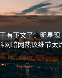 热点终于有下文了！明星现身回应，爆料网暗网热议细节太炸裂