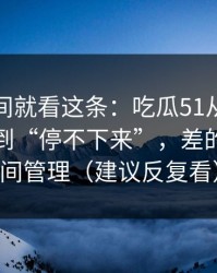 想省时间就看这条：吃瓜51从“看着舒服”到“停不下来”，差的就是时间管理（建议反复看）
