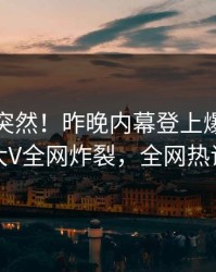 速看太突然！昨晚内幕登上爆料网暗网，大V全网炸裂，全网热议不断