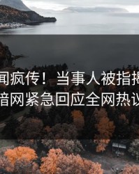 刚刚秘闻疯传！当事人被指揭秘，爆料网暗网紧急回应全网热议不断
