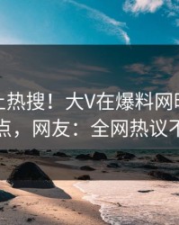 查看冲上热搜！大V在爆料网暗网被爆热点，网友：全网热议不断