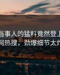 发现！当事人的猛料竟然登上爆料网暗网热搜，劲爆细节太炸裂