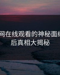 揭秘91网在线观看的神秘面纱——幕后真相大揭秘