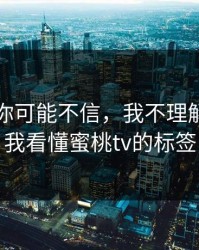说出来你可能不信，我不理解…直到我看懂蜜桃tv的标签