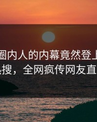 发现！圈内人的内幕竟然登上爆料网暗网热搜，全网疯传网友直呼过瘾