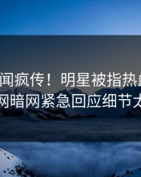 今晚丑闻疯传！明星被指热血沸腾，爆料网暗网紧急回应细节太炸裂
