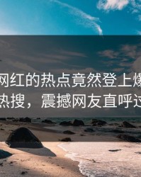 速看！网红的热点竟然登上爆料网暗网热搜，震撼网友直呼过瘾