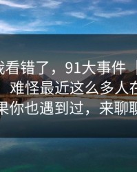 我以为我看错了，91大事件 ｜ 朋友转发给我：难怪最近这么多人在问…如果你也遇到过，来聊聊