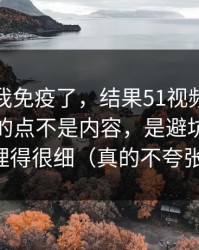 我以为我免疫了，结果51视频网站让我服气的点不是内容，是避坑清单处理得很细（真的不夸张）