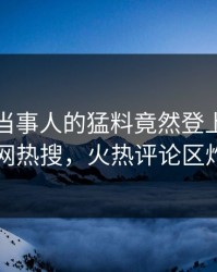 发现！当事人的猛料竟然登上爆料网暗网热搜，火热评论区炸了