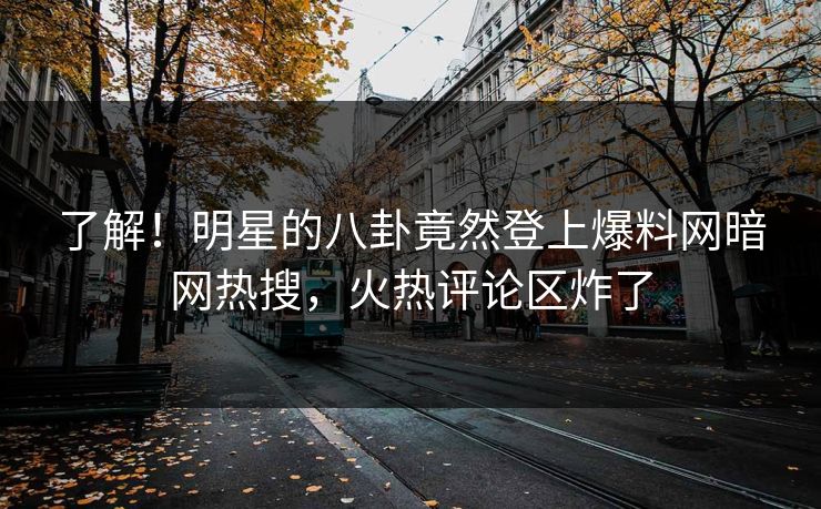 了解！明星的八卦竟然登上爆料网暗网热搜，火热评论区炸了