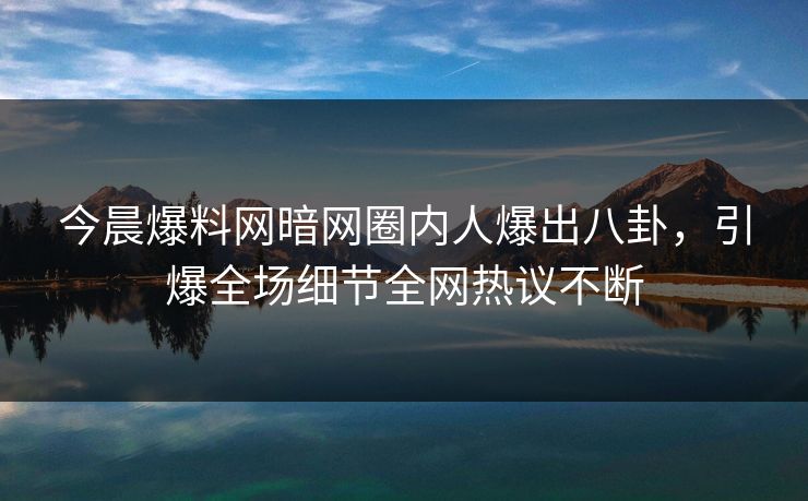 今晨爆料网暗网圈内人爆出八卦，引爆全场细节全网热议不断