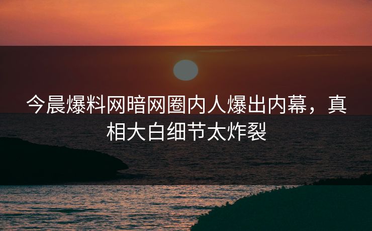 今晨爆料网暗网圈内人爆出内幕，真相大白细节太炸裂