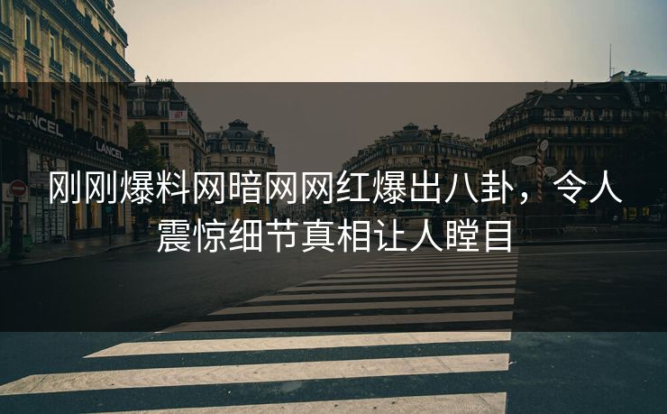 刚刚爆料网暗网网红爆出八卦，令人震惊细节真相让人瞠目