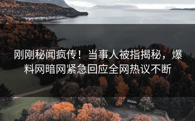 刚刚秘闻疯传！当事人被指揭秘，爆料网暗网紧急回应全网热议不断